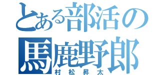 とある部活の馬鹿野郎（村松昇太）