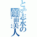 とある志水の顔面美人（は◯◯み作）