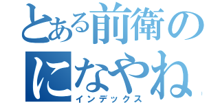 とある前衛のになやねはへなはたさたはかはなあさはらあ（インデックス）