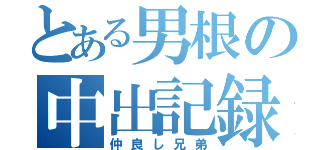 とある男根の中出記録（仲良し兄弟）