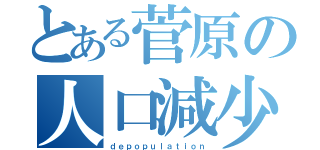 とある菅原の人口減少（ｄｅｐｏｐｕｌａｔｉｏｎ）