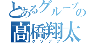 とあるグループの髙橋翔太（クソデブ）