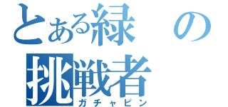 とある緑の挑戦者（ガチャピン）