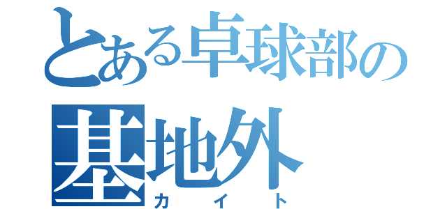 とある卓球部の基地外（カイト）