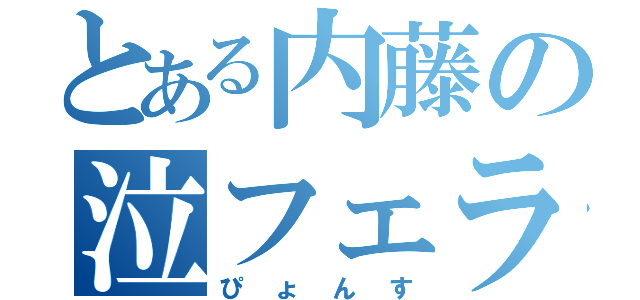 とある内藤の泣フェラ（ぴょんす）