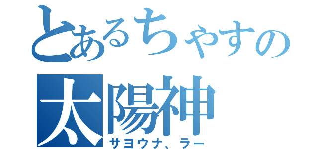 とあるちゃすの太陽神（サヨウナ、ラー）