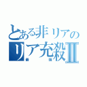 とある非リアのリア充殺Ⅱ（最強）