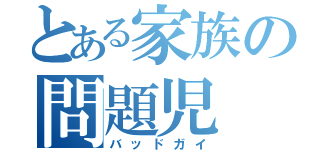 とある家族の問題児（バッドガイ）