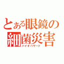 とある眼鏡の細菌災害（バイオハザード）