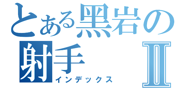 とある黑岩の射手Ⅱ（インデックス）