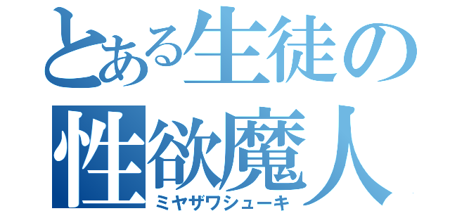 とある生徒の性欲魔人（ミヤザワシューキ）