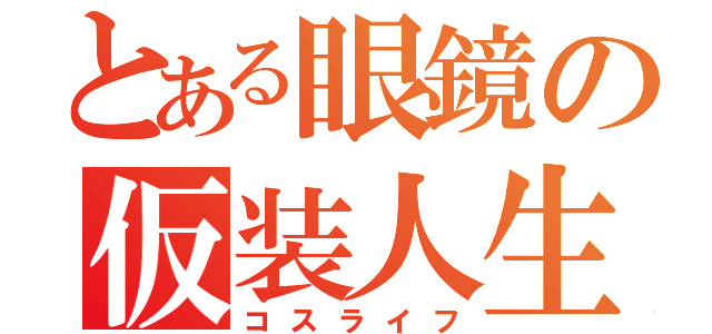 とある眼鏡の仮装人生（コスライフ）