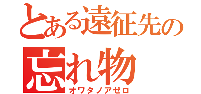 とある遠征先の忘れ物（オワタノアゼロ）