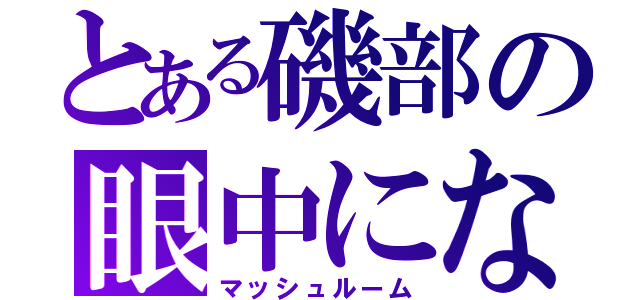 とある磯部の眼中にないわ（マッシュルーム）