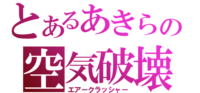 とあるあきらの空気破壊（エアークラッシャー）