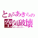 とあるあきらの空気破壊（エアークラッシャー）