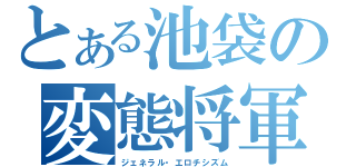 とある池袋の変態将軍（ジェネラル・エロチシズム）