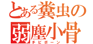 とある糞虫の弱塵小骨（チビボーン）