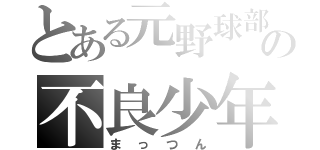 とある元野球部の不良少年（まっつん）