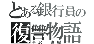 とある銀行員の復讐物語（半沢 直樹）