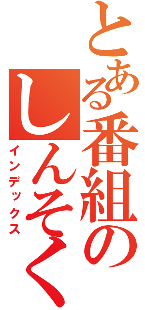 とある番組のしんそく事項（インデックス）