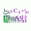 とあるＣＡＳ主の馬鹿配信（グダグダＣＡＳ）