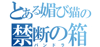とある媚び猫の禁断の箱（パンドラ）
