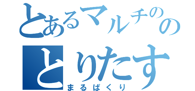 とあるマルチののとりたすプロ（まるぱくり）