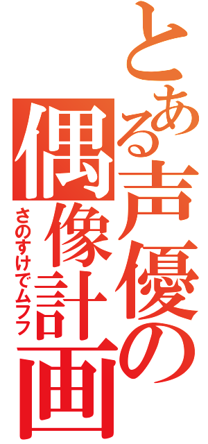 とある声優の偶像計画（さのすけでムフフ）