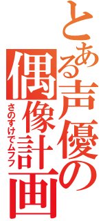 とある声優の偶像計画（さのすけでムフフ）