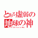 とある虚弱の地球の神（ＺＯ－ｋａｌａｒ参上）