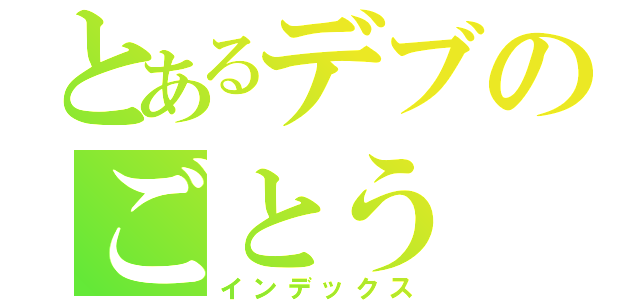 とあるデブのごとう（インデックス）