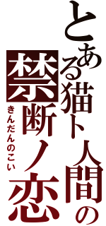 とある猫ト人間の禁断ノ恋（きんだんのこい）