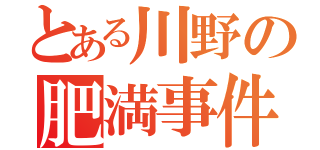 とある川野の肥満事件（）