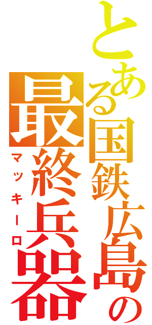 とある国鉄広島の最終兵器（マッキーロ）