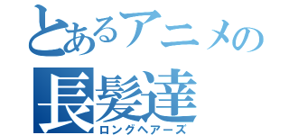 とあるアニメの長髪達（ロングヘアーズ）