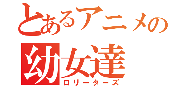 とあるアニメの幼女達（ロリーターズ）