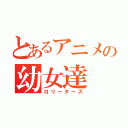 とあるアニメの幼女達（ロリーターズ）