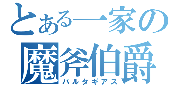 とある一家の魔斧伯爵（バルタギアス）