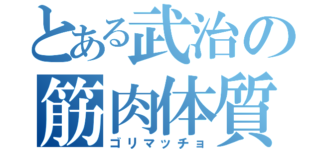 とある武治の筋肉体質（ゴリマッチョ）