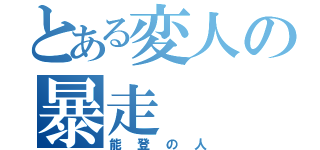 とある変人の暴走（能登の人）