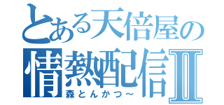 とある天倍屋の情熱配信Ⅱ（森とんかつ～）