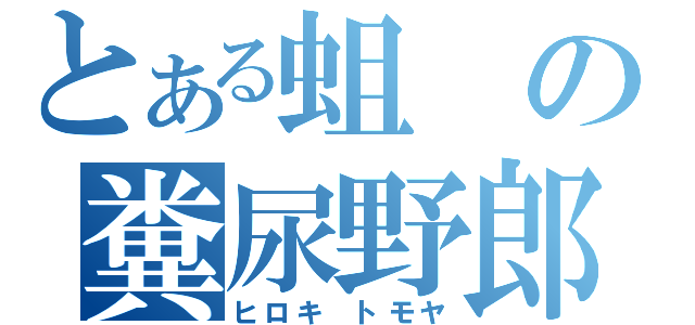 とある蛆の糞尿野郎（ヒロキ トモヤ）