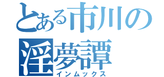 とある市川の淫夢譚（インムックス）