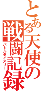 とある天使の戦闘記録（バトルダイアリー）