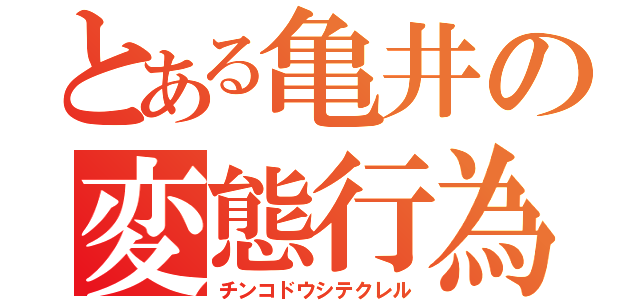 とある亀井の変態行為（チンコドウシテクレル）