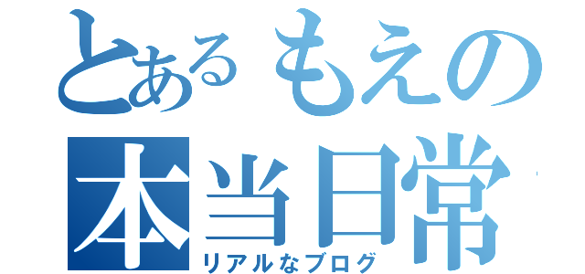 とあるもえの本当日常（リアルなブログ）