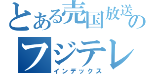 とある売国放送のフジテレビ（インデックス）