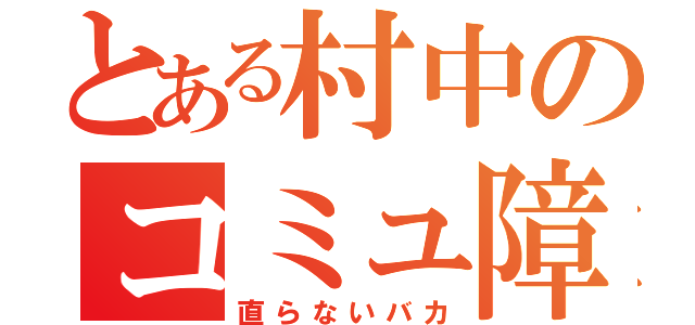 とある村中のコミュ障（直らないバカ）