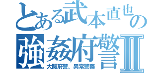 とある武本直也の強姦府警Ⅱ（大阪府警、異常警察）